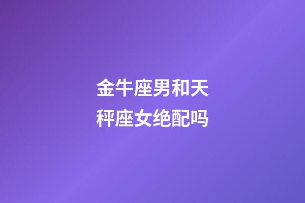 金牛座男和天秤座女绝配吗-第1张-星座运势-玄机派