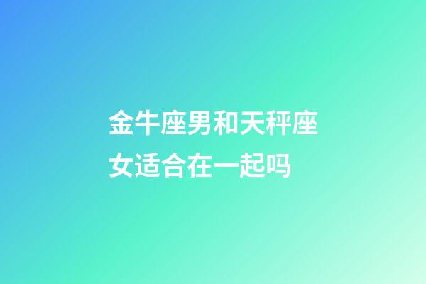 金牛座男和天秤座女适合在一起吗-第1张-星座运势-玄机派