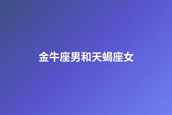金牛座男和天蝎座女（金牛男对天蝎女什么感觉）-第1张-星座运势-玄机派
