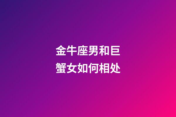 金牛座男和巨蟹女如何相处-第1张-星座运势-玄机派