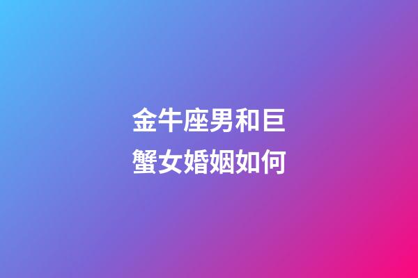 金牛座男和巨蟹女婚姻如何-第1张-星座运势-玄机派