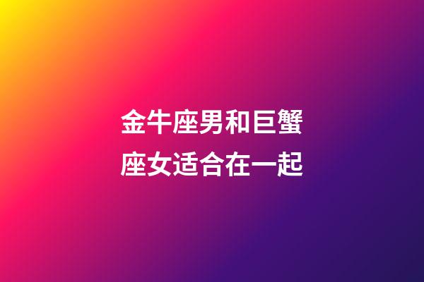 金牛座男和巨蟹座女适合在一起-第1张-星座运势-玄机派