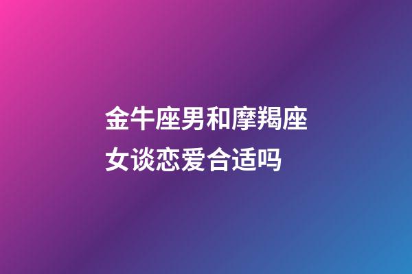 金牛座男和摩羯座女谈恋爱合适吗-第1张-星座运势-玄机派