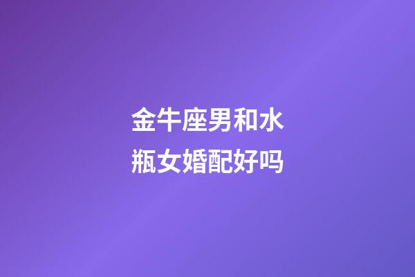 金牛座男和水瓶女婚配好吗-第1张-星座运势-玄机派