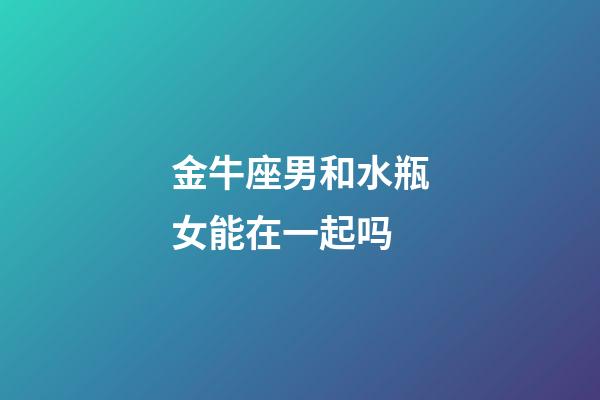 金牛座男和水瓶女能在一起吗-第1张-星座运势-玄机派