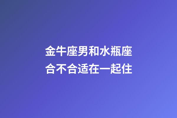 金牛座男和水瓶座合不合适在一起住-第1张-星座运势-玄机派