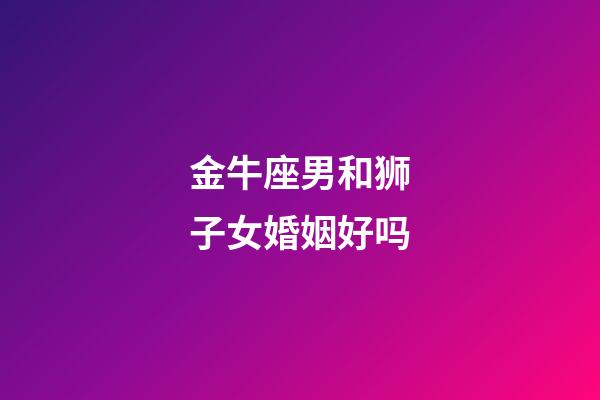 金牛座男和狮子女婚姻好吗-第1张-星座运势-玄机派