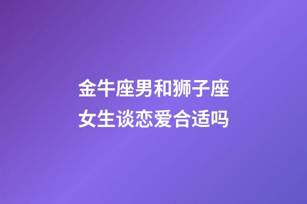 金牛座男和狮子座女生谈恋爱合适吗-第1张-星座运势-玄机派