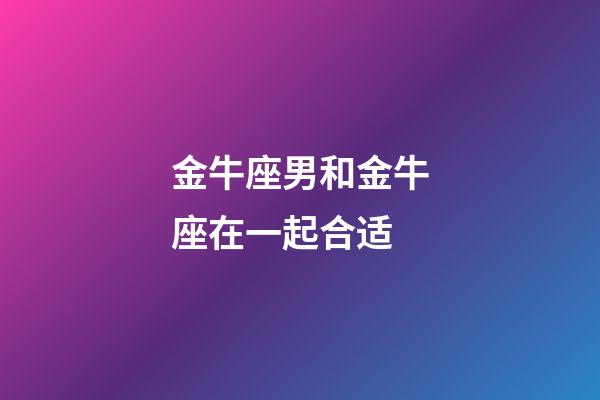 金牛座男和金牛座在一起合适-第1张-星座运势-玄机派