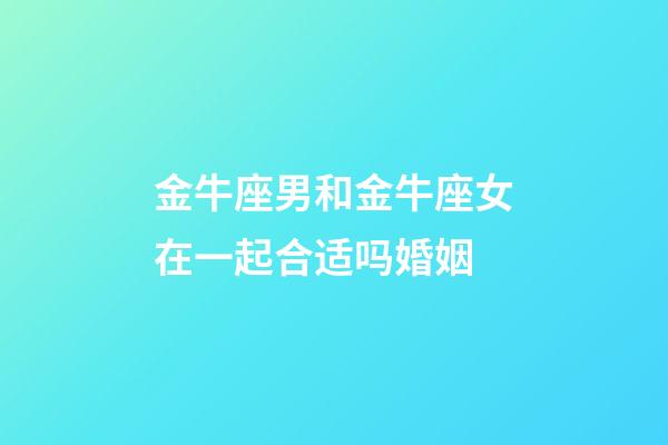 金牛座男和金牛座女在一起合适吗婚姻-第1张-星座运势-玄机派