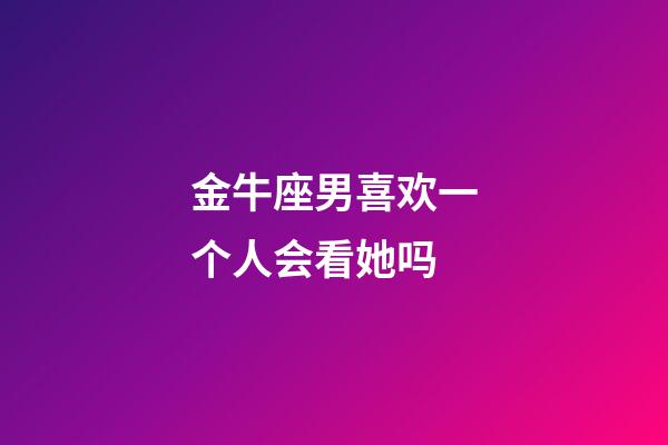 金牛座男喜欢一个人会看她吗-第1张-星座运势-玄机派