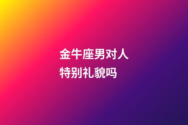 金牛座男对人特别礼貌吗-第1张-星座运势-玄机派