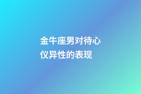 金牛座男对待心仪异性的表现-第1张-星座运势-玄机派