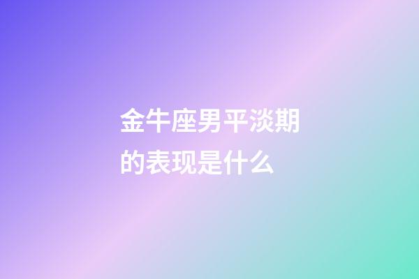金牛座男平淡期的表现是什么-第1张-星座运势-玄机派