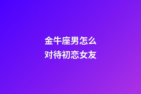 金牛座男怎么对待初恋女友-第1张-星座运势-玄机派