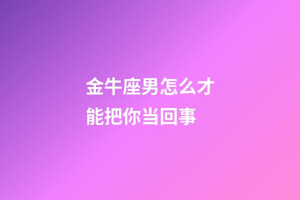 金牛座男怎么才能把你当回事-第1张-星座运势-玄机派