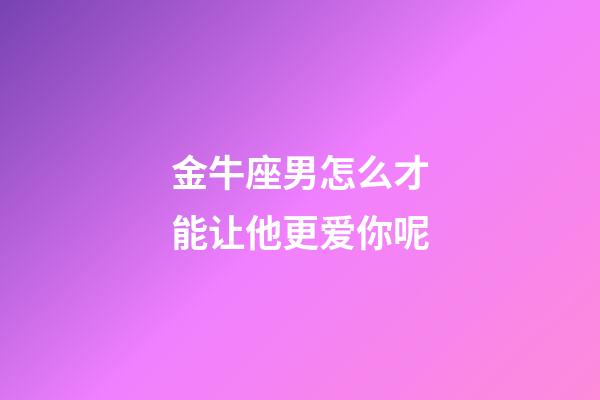 金牛座男怎么才能让他更爱你呢-第1张-星座运势-玄机派