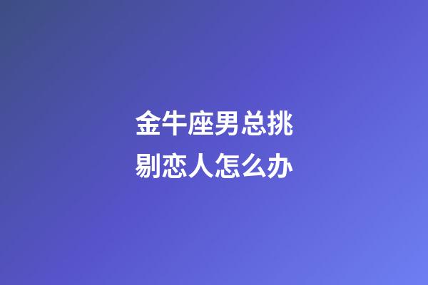 金牛座男总挑剔恋人怎么办-第1张-星座运势-玄机派
