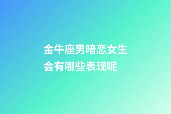 金牛座男暗恋女生会有哪些表现呢-第1张-星座运势-玄机派