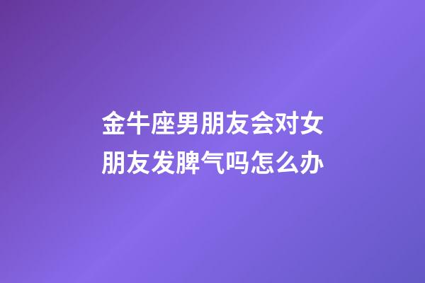 金牛座男朋友会对女朋友发脾气吗怎么办-第1张-星座运势-玄机派