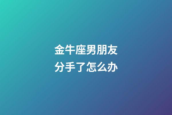 金牛座男朋友分手了怎么办-第1张-星座运势-玄机派