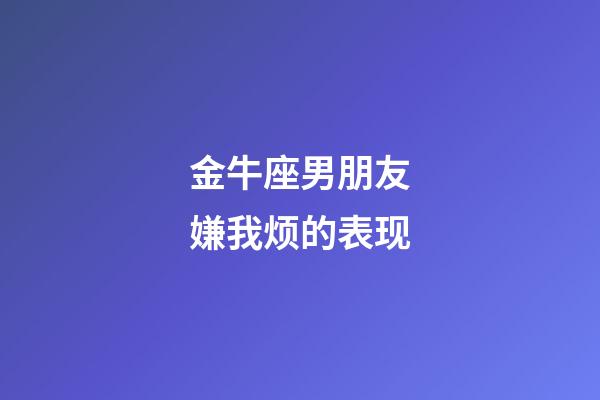 金牛座男朋友嫌我烦的表现-第1张-星座运势-玄机派