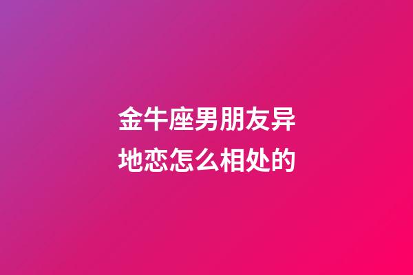 金牛座男朋友异地恋怎么相处的-第1张-星座运势-玄机派