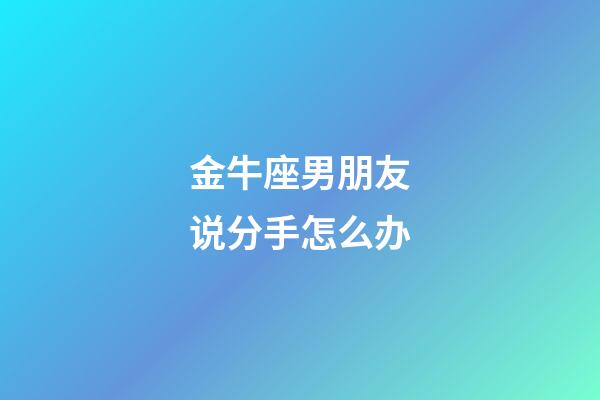 金牛座男朋友说分手怎么办-第1张-星座运势-玄机派