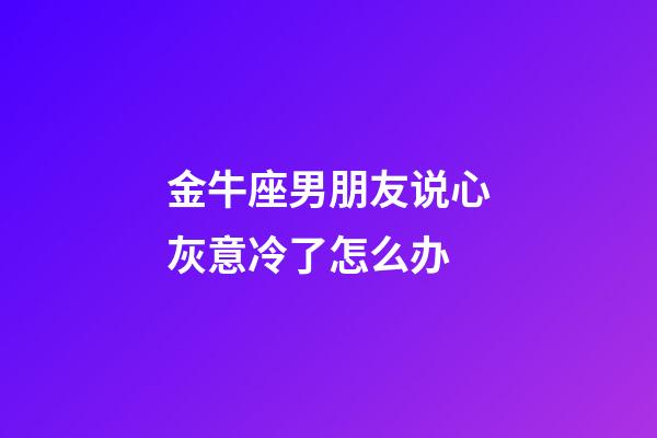 金牛座男朋友说心灰意冷了怎么办-第1张-星座运势-玄机派