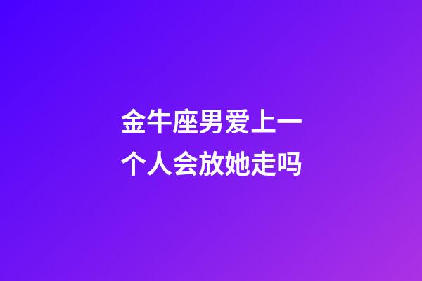 金牛座男爱上一个人会放她走吗-第1张-星座运势-玄机派