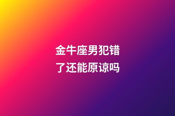 金牛座男犯错了还能原谅吗-第1张-星座运势-玄机派