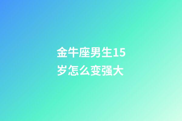 金牛座男生15岁怎么变强大-第1张-星座运势-玄机派