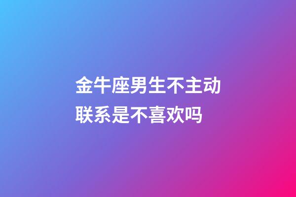 金牛座男生不主动联系是不喜欢吗-第1张-星座运势-玄机派