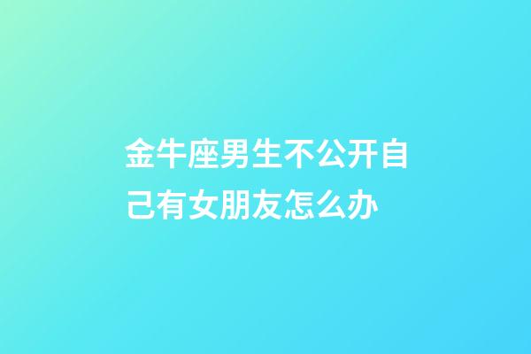 金牛座男生不公开自己有女朋友怎么办-第1张-星座运势-玄机派