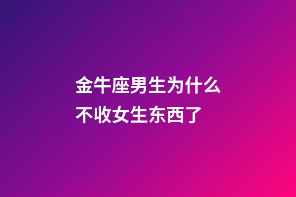 金牛座男生为什么不收女生东西了-第1张-星座运势-玄机派