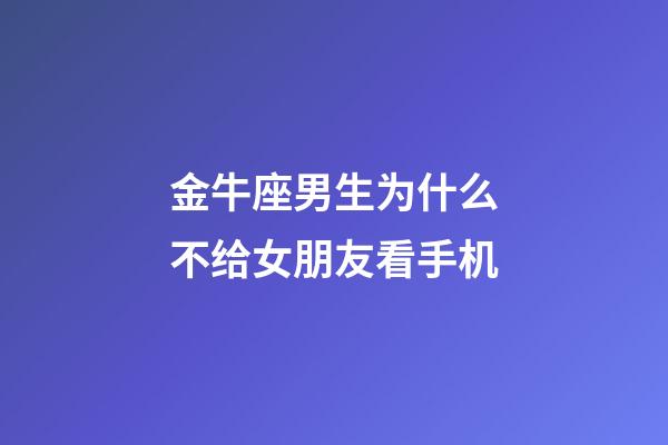 金牛座男生为什么不给女朋友看手机-第1张-星座运势-玄机派
