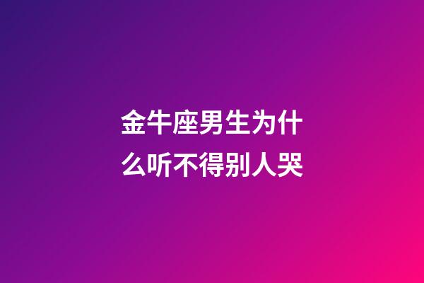 金牛座男生为什么听不得别人哭-第1张-星座运势-玄机派