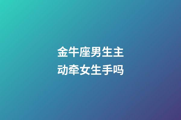 金牛座男生主动牵女生手吗