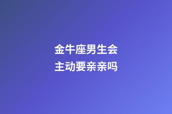 金牛座男生会主动要亲亲吗-第1张-星座运势-玄机派