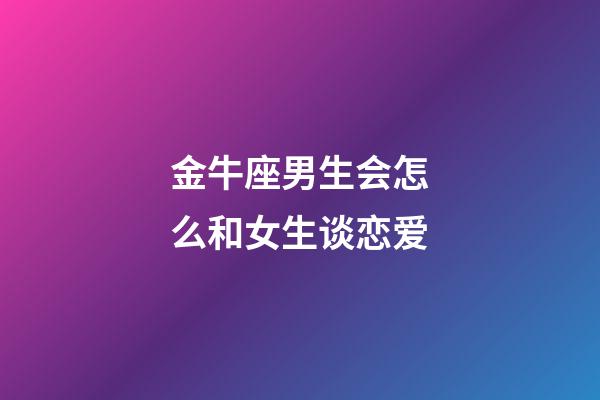 金牛座男生会怎么和女生谈恋爱-第1张-星座运势-玄机派
