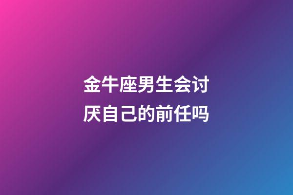 金牛座男生会讨厌自己的前任吗-第1张-星座运势-玄机派