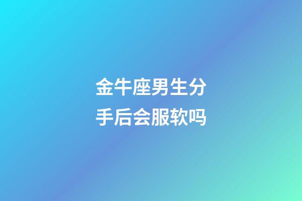 金牛座男生分手后会服软吗-第1张-星座运势-玄机派