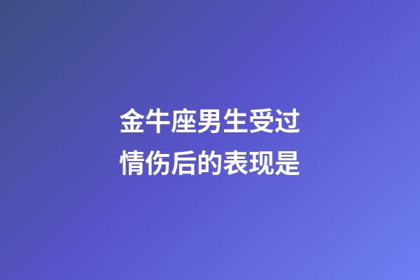 金牛座男生受过情伤后的表现是-第1张-星座运势-玄机派