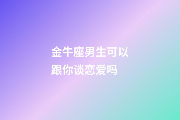 金牛座男生可以跟你谈恋爱吗-第1张-星座运势-玄机派