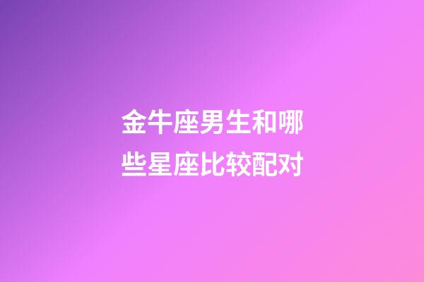金牛座男生和哪些星座比较配对-第1张-星座运势-玄机派