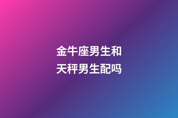 金牛座男生和天秤男生配吗-第1张-星座运势-玄机派