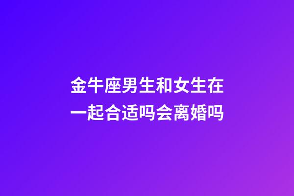 金牛座男生和女生在一起合适吗会离婚吗-第1张-星座运势-玄机派