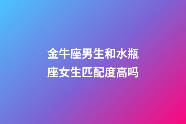 金牛座男生和水瓶座女生匹配度高吗-第1张-星座运势-玄机派