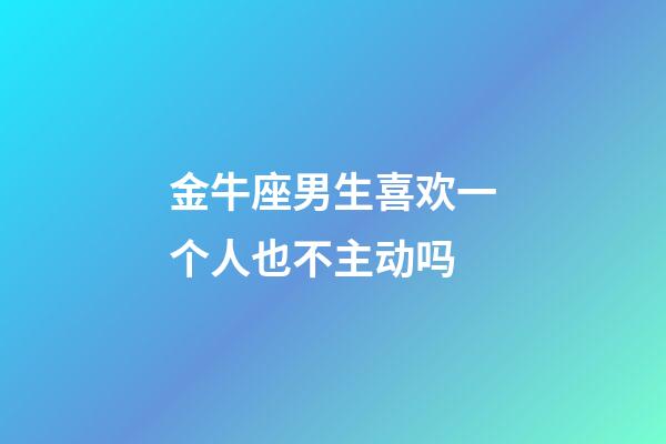 金牛座男生喜欢一个人也不主动吗-第1张-星座运势-玄机派