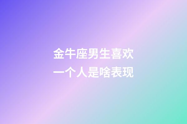 金牛座男生喜欢一个人是啥表现-第1张-星座运势-玄机派
